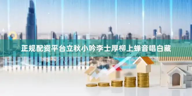 正规配资平台立秋小吟李士厚柳上蝉音唱白藏