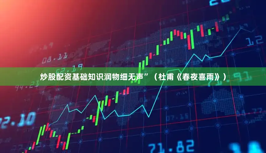 炒股配资基础知识润物细无声”（杜甫《春夜喜雨》）