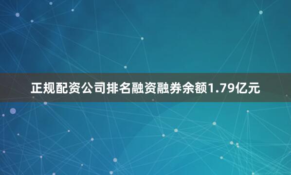 正规配资公司排名融资融券余额1.79亿元