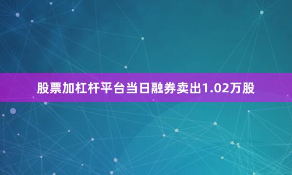 股票加杠杆平台当日融券卖出1.02万股
