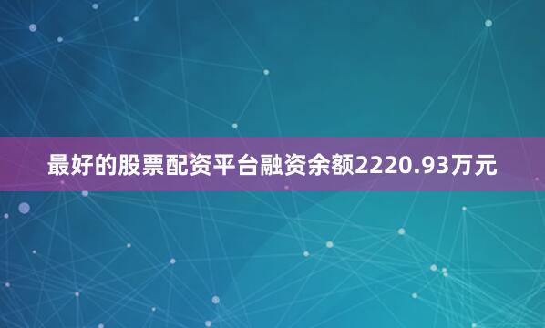 最好的股票配资平台融资余额2220.93万元