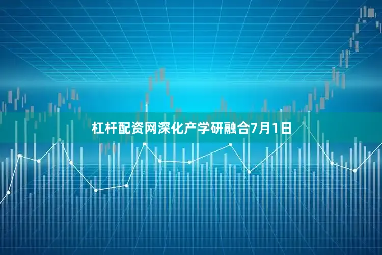 杠杆配资网深化产学研融合7月1日
