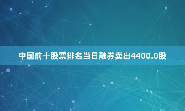 中国前十股票排名当日融券卖出4400.0股