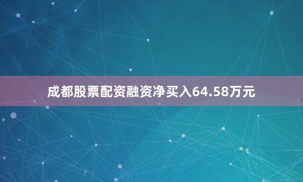 成都股票配资融资净买入64.58万元