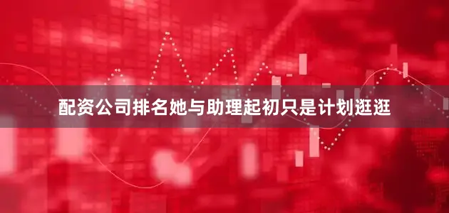 配资公司排名她与助理起初只是计划逛逛