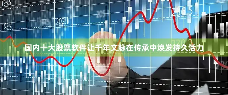 国内十大股票软件让千年文脉在传承中焕发持久活力