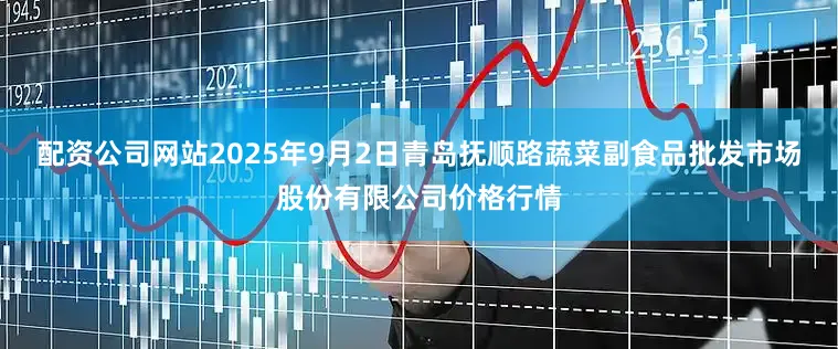 配资公司网站2025年9月2日青岛抚顺路蔬菜副食品批发市场股份有限公司价格行情