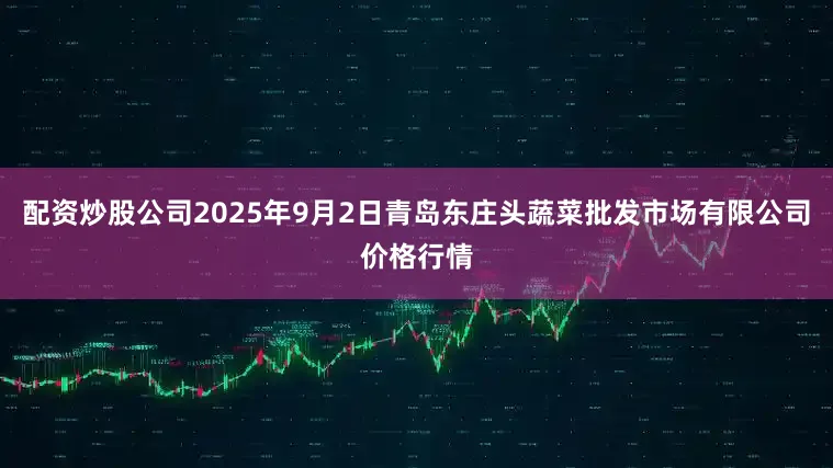 配资炒股公司2025年9月2日青岛东庄头蔬菜批发市场有限公司价格行情