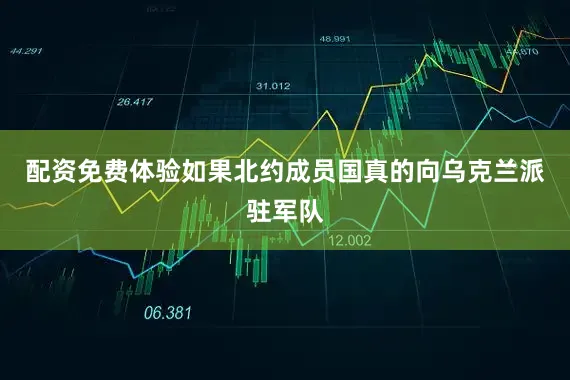 配资免费体验如果北约成员国真的向乌克兰派驻军队