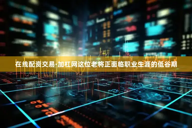 在线配资交易·加杠网这位老将正面临职业生涯的低谷期