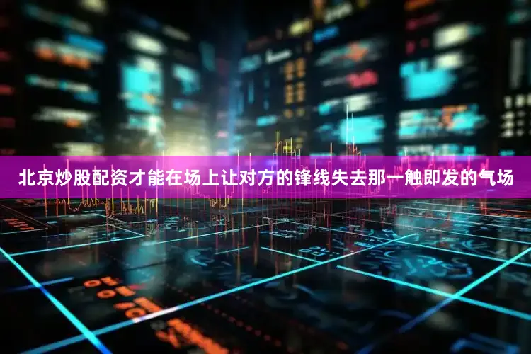 北京炒股配资才能在场上让对方的锋线失去那一触即发的气场