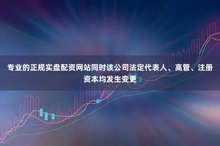 专业的正规实盘配资网站同时该公司法定代表人、高管、注册资本均发生变更