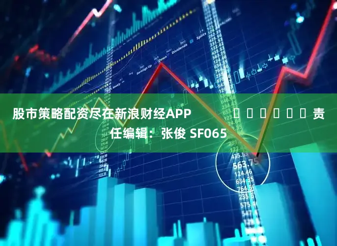 股市策略配资尽在新浪财经APP            						责任编辑：张俊 SF065