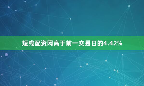 短线配资网高于前一交易日的4.42%