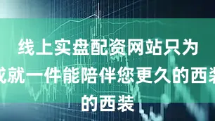 线上实盘配资网站只为成就一件能陪伴您更久的西装