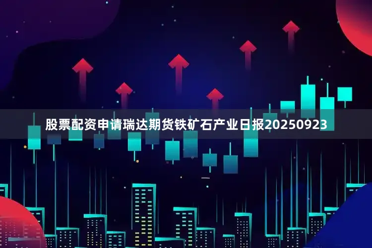 股票配资申请瑞达期货铁矿石产业日报20250923
