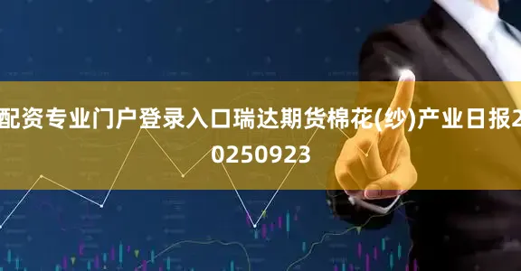 配资专业门户登录入口瑞达期货棉花(纱)产业日报20250923