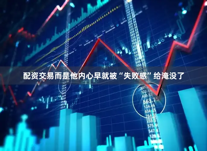 配资交易而是他内心早就被“失败感”给淹没了