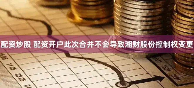 配资炒股 配资开户此次合并不会导致湘财股份控制权变更