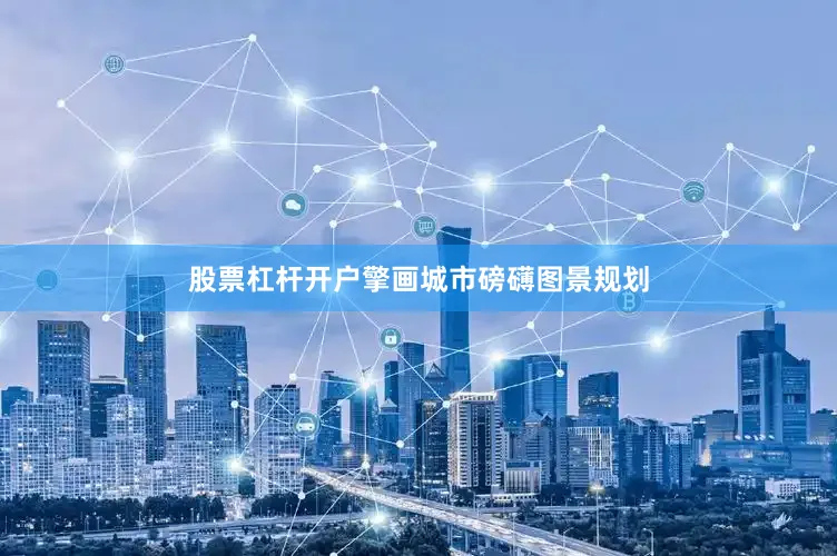 股票杠杆开户擎画城市磅礴图景规划