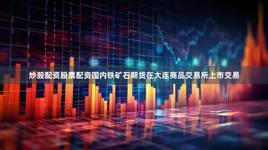 炒股配资股票配资国内铁矿石期货在大连商品交易所上市交易